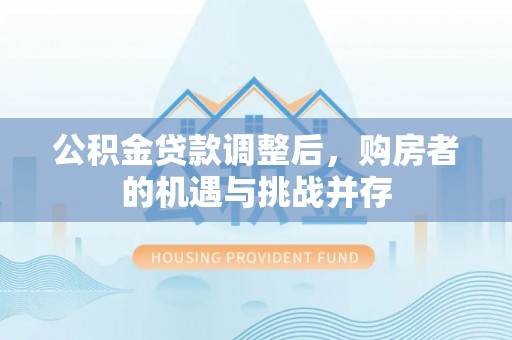 黄平公积金贷款调整后，购房者的机遇与挑战并存