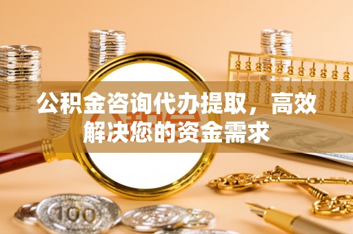 黄平公积金咨询代办提取，高效解决您的资金需求