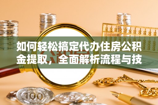 黄平如何轻松搞定代办住房公积金提取，全面解析流程与技巧