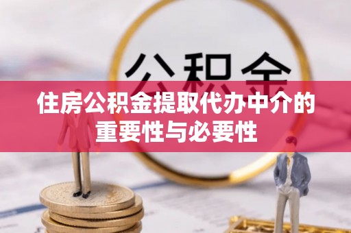 黄平住房公积金提取代办中介的重要性与必要性
