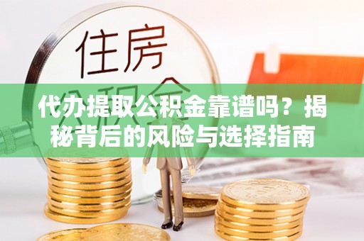 黄平代办提取公积金靠谱吗？揭秘背后的风险与选择指南