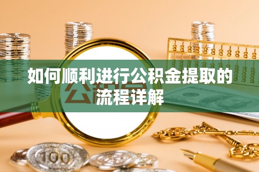 黄平如何顺利进行公积金提取的流程详解