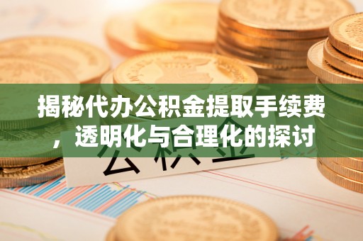黄平揭秘代办公积金提取手续费，透明化与合理化的探讨
