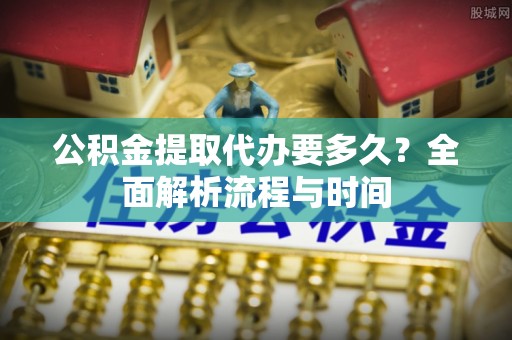 黄平公积金提取代办要多久？全面解析流程与时间