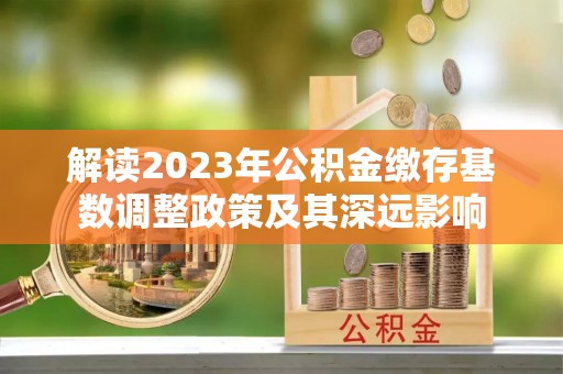 黄平解读2023年公积金缴存基数调整政策及其深远影响