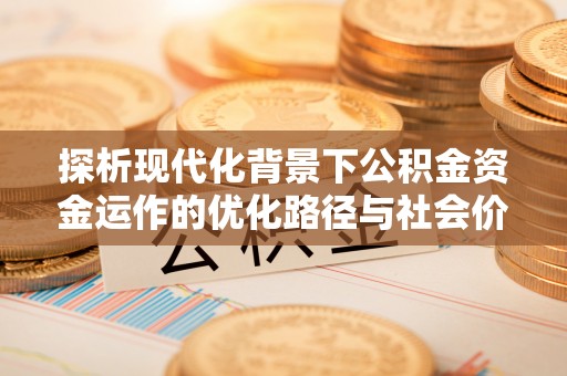 黄平探析现代化背景下公积金资金运作的优化路径与社会价值