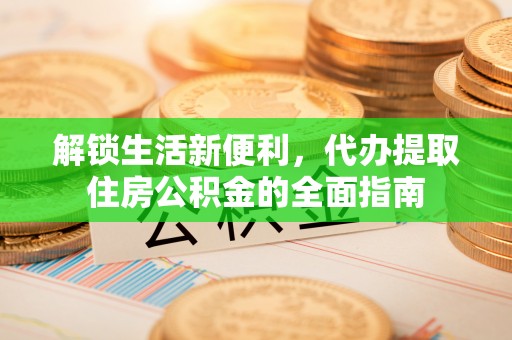 黄平解锁生活新便利，代办提取住房公积金的全面指南