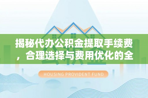 黄平揭秘代办公积金提取手续费，合理选择与费用优化的全面解析