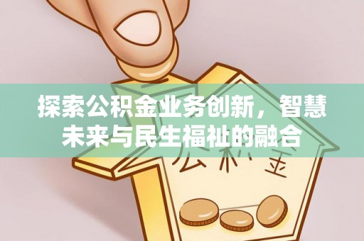 黄平探索公积金业务创新，智慧未来与民生福祉的融合