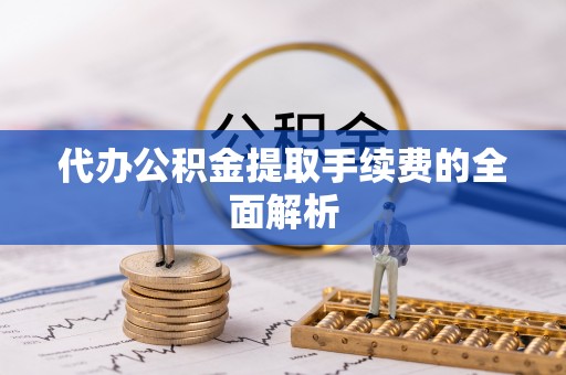 黄平代办公积金提取手续费的全面解析