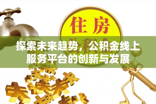 黄平探索未来趋势，公积金线上服务平台的创新与发展