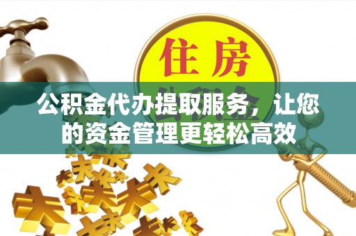 黄平公积金代办提取服务，让您的资金管理更轻松高效