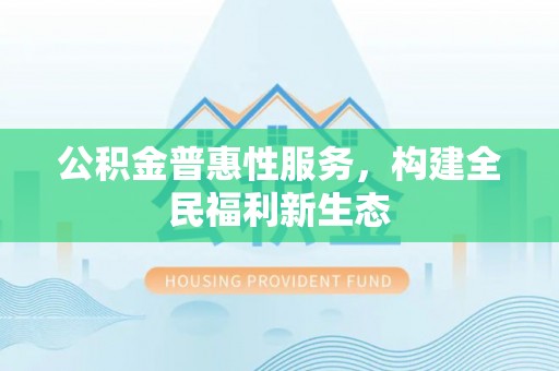 黄平公积金普惠性服务，构建全民福利新生态