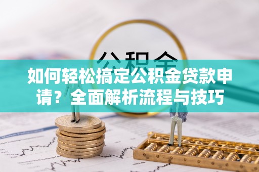 黄平如何轻松搞定公积金贷款申请？全面解析流程与技巧
