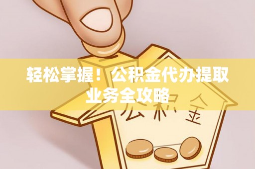黄平轻松掌握！公积金代办提取业务全攻略