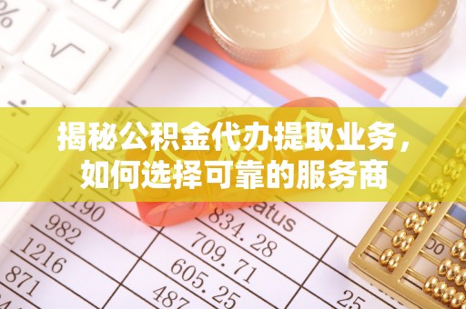 黄平揭秘公积金代办提取业务，如何选择可靠的服务商