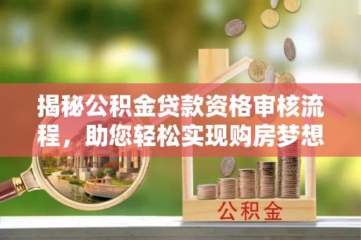 黄平揭秘公积金贷款资格审核流程，助您轻松实现购房梦想