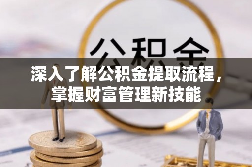 黄平深入了解公积金提取流程，掌握财富管理新技能