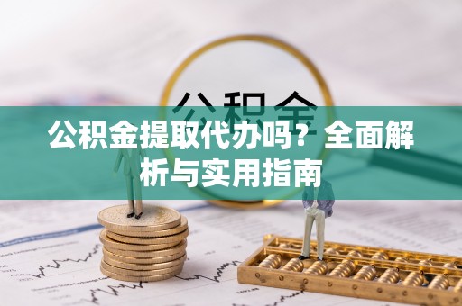 黄平公积金提取代办吗？全面解析与实用指南