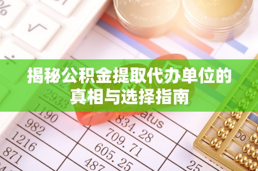 黄平揭秘公积金提取代办单位的真相与选择指南