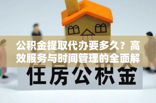 黄平公积金提取代办要多久？高效服务与时间管理的全面解析