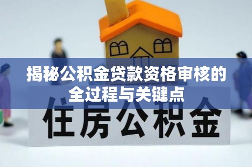 黄平揭秘公积金贷款资格审核的全过程与关键点