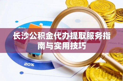黄平长沙公积金代办提取服务指南与实用技巧