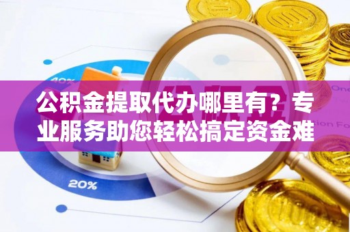 黄平公积金提取代办哪里有？专业服务助您轻松搞定资金难题