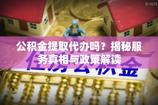 黄平公积金提取代办吗？揭秘服务真相与政策解读