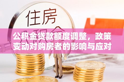 黄平公积金贷款额度调整，政策变动对购房者的影响与应对策略