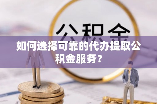 黄平如何选择可靠的代办提取公积金服务？