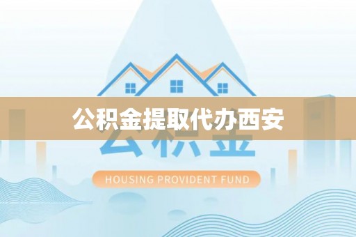 黄平公积金提取代办西安