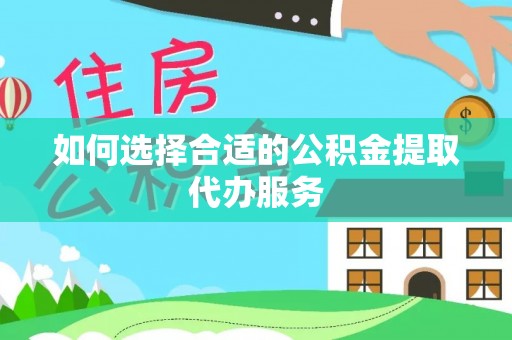 黄平如何选择合适的公积金提取代办服务