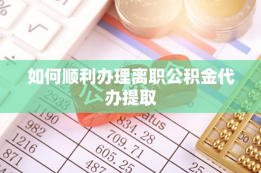 黄平如何顺利办理离职公积金代办提取