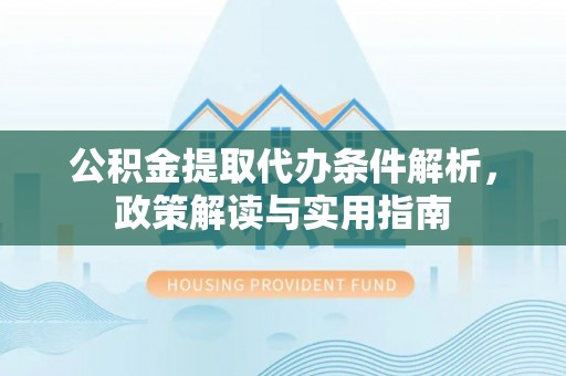 黄平公积金提取代办条件解析，政策解读与实用指南