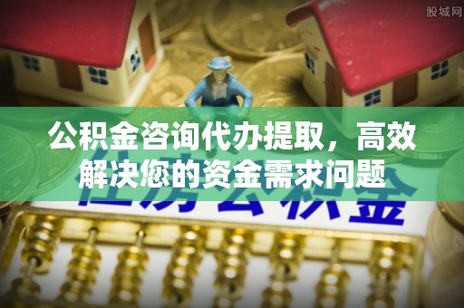 黄平公积金咨询代办提取，高效解决您的资金需求问题