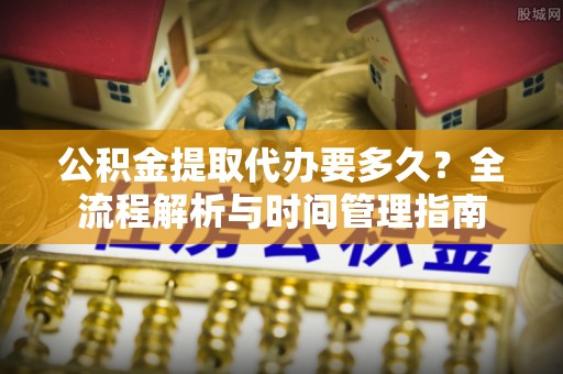 黄平公积金提取代办要多久？全流程解析与时间管理指南