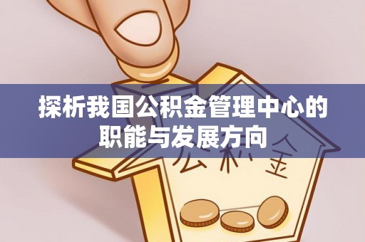 黄平探析我国公积金管理中心的职能与发展方向