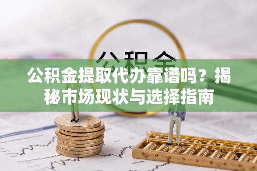 黄平公积金提取代办靠谱吗？揭秘市场现状与选择指南
