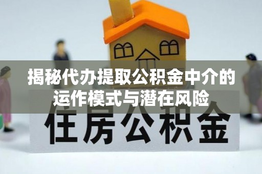 黄平揭秘代办提取公积金中介的运作模式与潜在风险