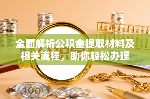 黄平全面解析公积金提取材料及相关流程，助你轻松办理