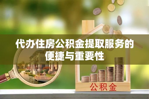 黄平代办住房公积金提取服务的便捷与重要性