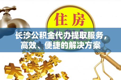 黄平长沙公积金代办提取服务，高效、便捷的解决方案