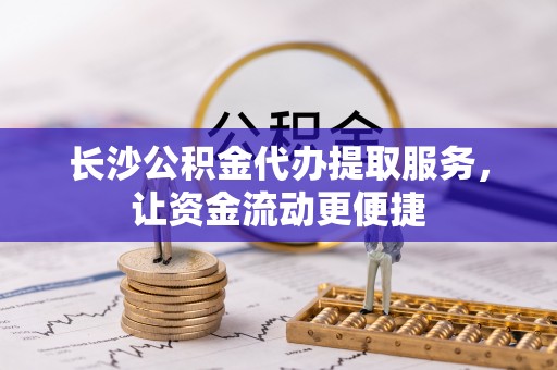 黄平长沙公积金代办提取服务，让资金流动更便捷
