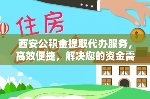黄平西安公积金提取代办服务，高效便捷，解决您的资金需求