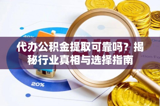 黄平代办公积金提取可靠吗？揭秘行业真相与选择指南