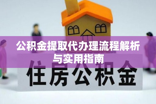 黄平公积金提取代办理流程解析与实用指南