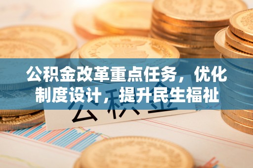 黄平公积金改革重点任务，优化制度设计，提升民生福祉