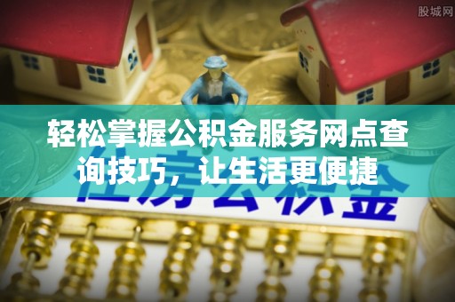黄平轻松掌握公积金服务网点查询技巧，让生活更便捷