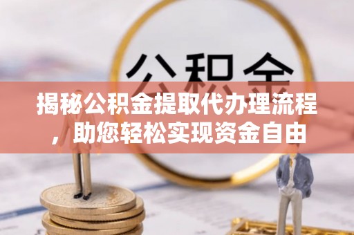 黄平揭秘公积金提取代办理流程，助您轻松实现资金自由